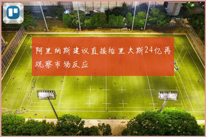 阿里纳斯建议直接给里夫斯24亿再观察市场反应