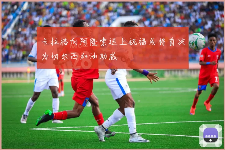 卡拉格向阿隆索送上祝福或将首次为切尔西加油助威