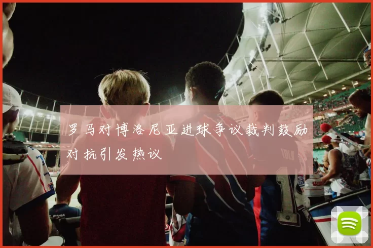 罗马对博洛尼亚进球争议裁判鼓励对抗引发热议