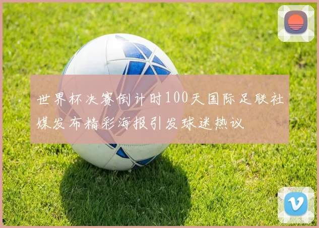 世界杯决赛倒计时100天国际足联社媒发布精彩海报引发球迷热议
