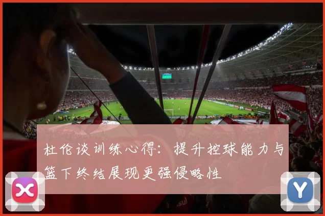 杜伦谈训练心得：提升控球能力与篮下终结展现更强侵略性