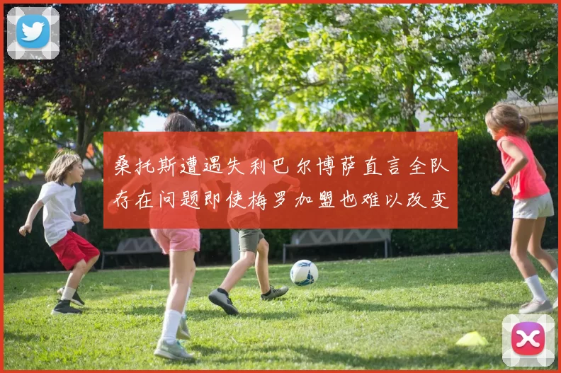 桑托斯遭遇失利巴尔博萨直言全队存在问题即使梅罗加盟也难以改变