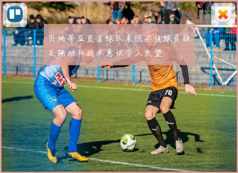贝纳蒂亚直言球队表现不佳球员缺乏跑动和战术意识令人失望