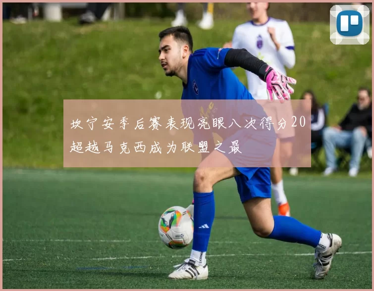 坎宁安季后赛表现亮眼八次得分20超越马克西成为联盟之最