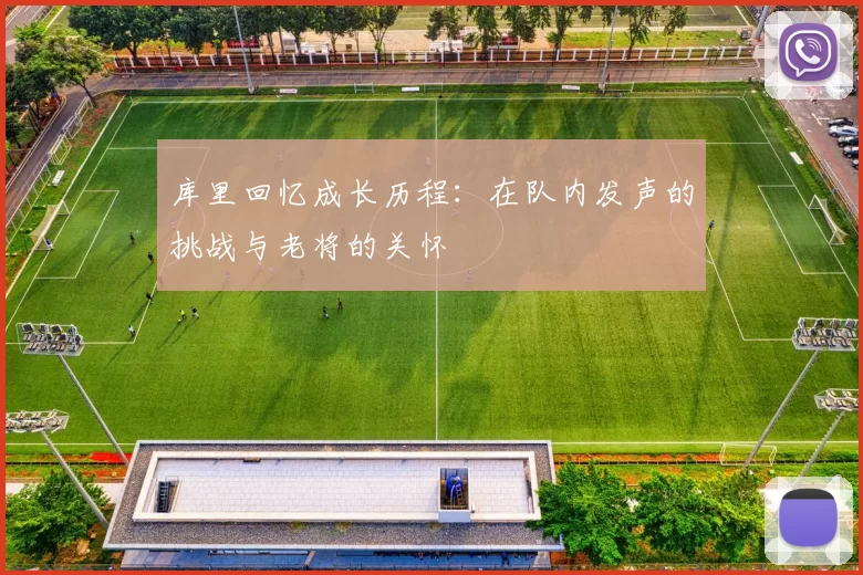 库里回忆成长历程：在队内发声的挑战与老将的关怀