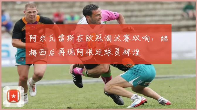 阿尔瓦雷斯在欧冠淘汰赛双响，继梅西后再现阿根廷球员辉煌