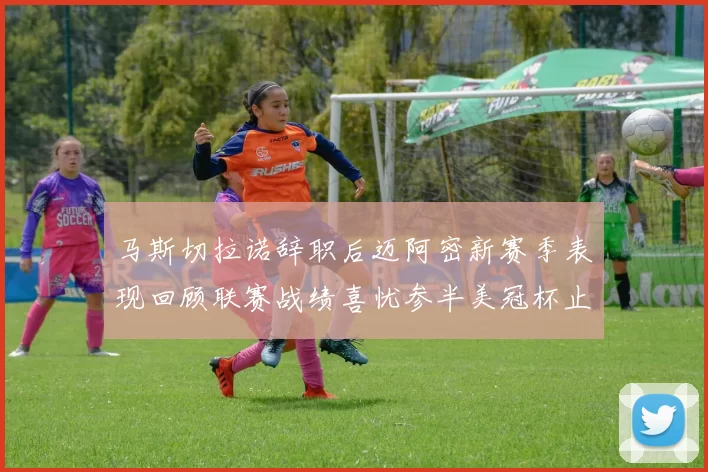 马斯切拉诺辞职后迈阿密新赛季表现回顾联赛战绩喜忧参半美冠杯止步16强