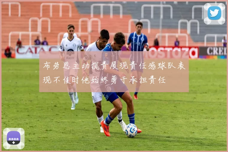 布劳恩主动揽责展现责任感球队表现不佳时他始终勇于承担责任