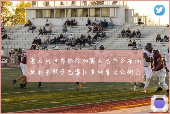 意大利世界杯附加赛大名单公布托纳利基耶萨巴雷拉多纳鲁马领衔出征