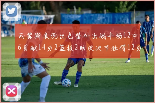 西蒙斯表现出色替补出战半场12中6贡献14分2篮板2助攻次节独得12分