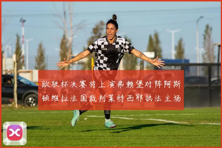 欧联杯决赛将上演弗赖堡对阵阿斯顿维拉法国裁判莱特西耶执法主场比赛