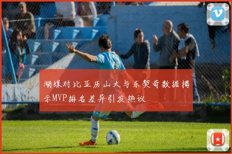 湖媒对比亚历山大与东契奇数据揭示MVP排名差异引发热议