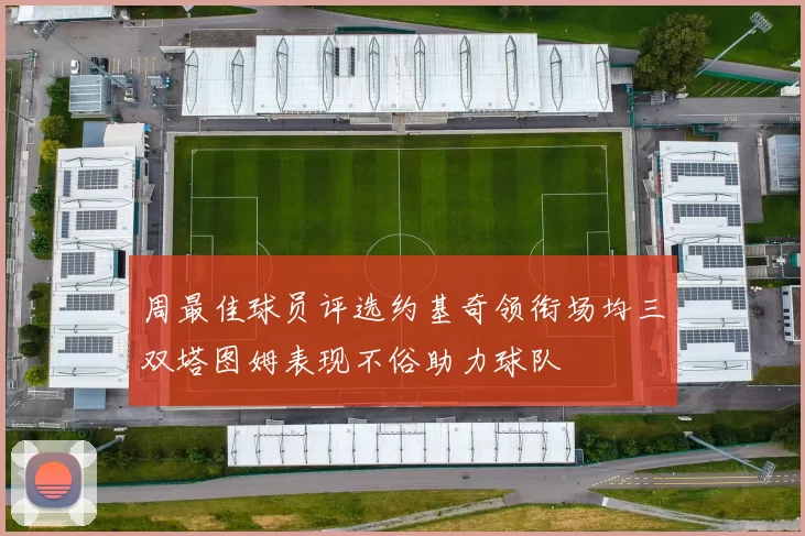 周最佳球员评选约基奇领衔场均三双塔图姆表现不俗助力球队