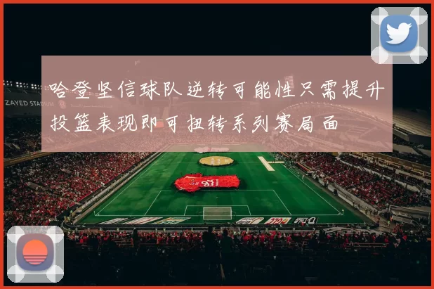 哈登坚信球队逆转可能性只需提升投篮表现即可扭转系列赛局面