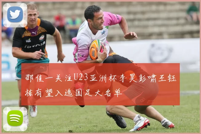 邵佳一关注U23亚洲杯李昊彭啸王钰栋有望入选国足大名单