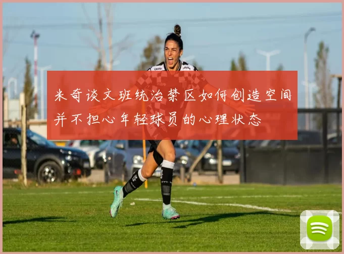 米奇谈文班统治禁区如何创造空间并不担心年轻球员的心理状态