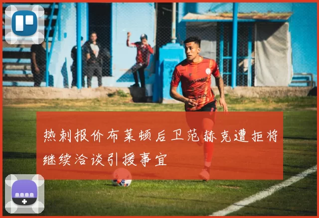 热刺报价布莱顿后卫范赫克遭拒将继续洽谈引援事宜