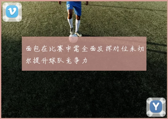 面包在比赛中需全面发挥对位米切尔提升球队竞争力