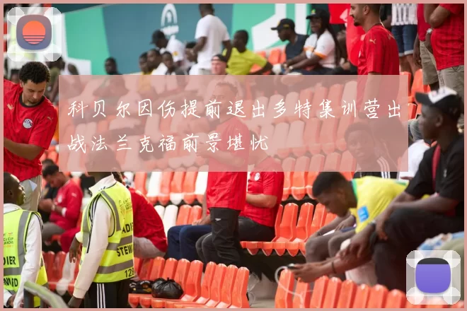 科贝尔因伤提前退出多特集训营出战法兰克福前景堪忧