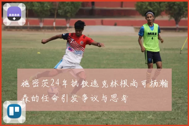 施密茨24年执教选克林根尚可杨瀚森的任命引发争议与思考