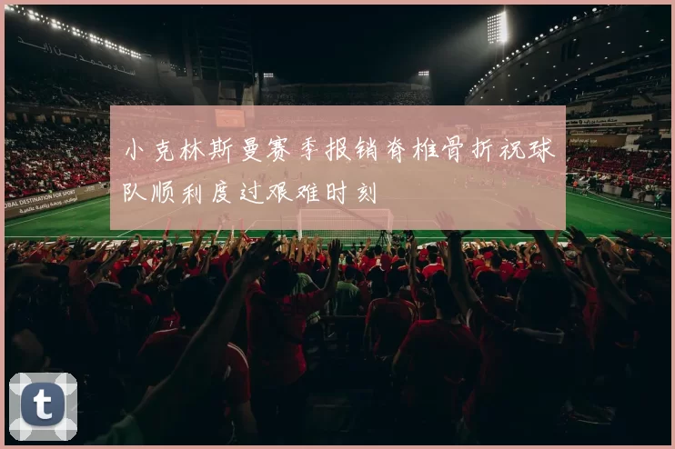 小克林斯曼赛季报销脊椎骨折祝球队顺利度过艰难时刻
