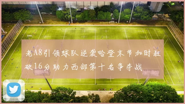 老A8引领球队逆袭哈登末节加时狂砍16分助力西部第十名争夺战