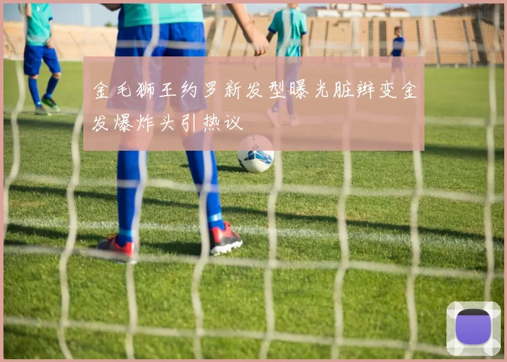 金毛狮王约罗新发型曝光脏辫变金发爆炸头引热议