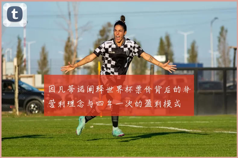 因凡蒂诺阐释世界杯票价背后的非营利理念与四年一次的盈利模式