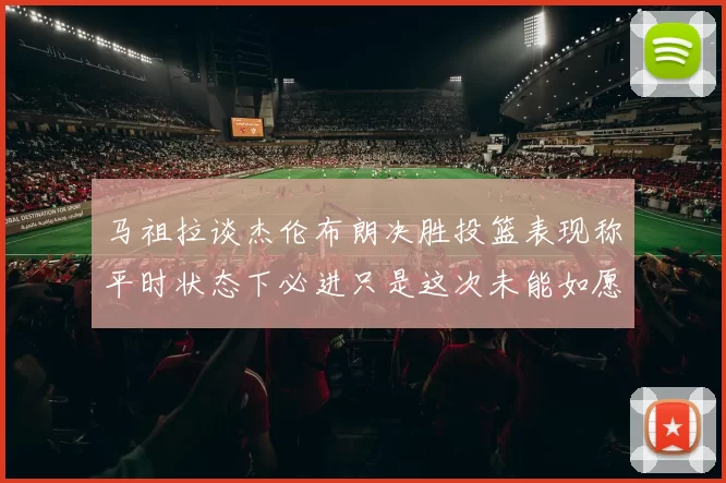 马祖拉谈杰伦布朗决胜投篮表现称平时状态下必进只是这次未能如愿