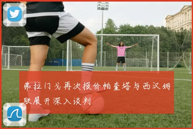 弗拉门戈再次报价帕奎塔与西汉姆联展开深入谈判