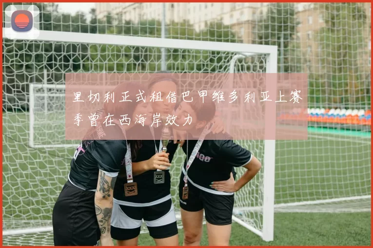 里切利正式租借巴甲维多利亚上赛季曾在西海岸效力