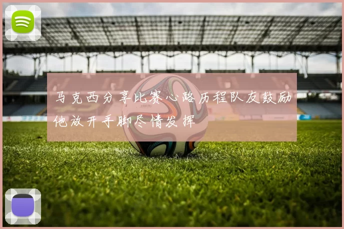 马克西分享比赛心路历程队友鼓励他放开手脚尽情发挥