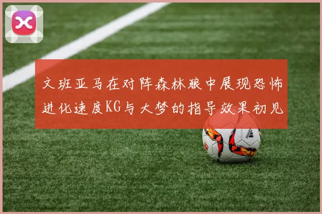文班亚马在对阵森林狼中展现恐怖进化速度KG与大梦的指导效果初见成效