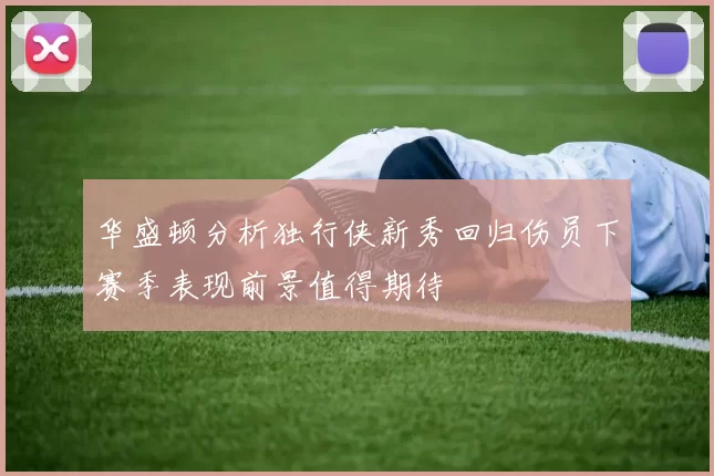 华盛顿分析独行侠新秀回归伤员下赛季表现前景值得期待