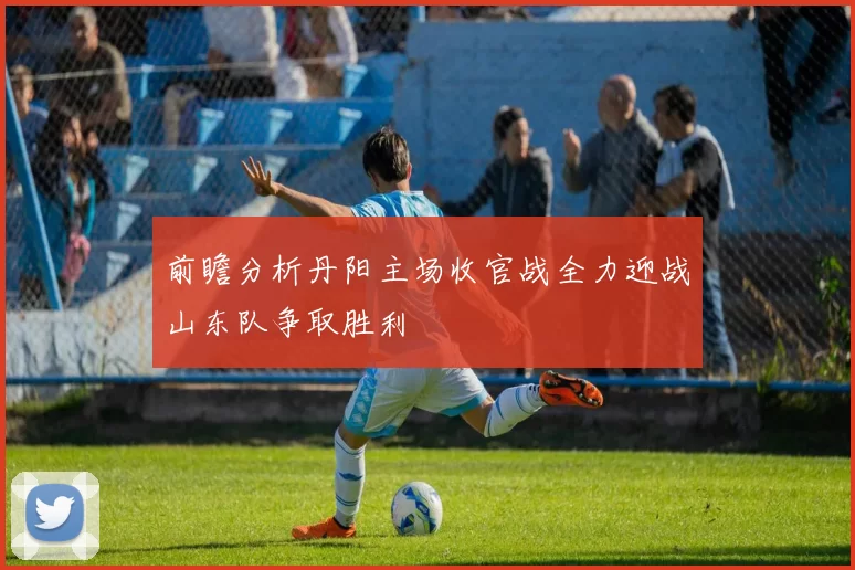 前瞻分析丹阳主场收官战全力迎战山东队争取胜利