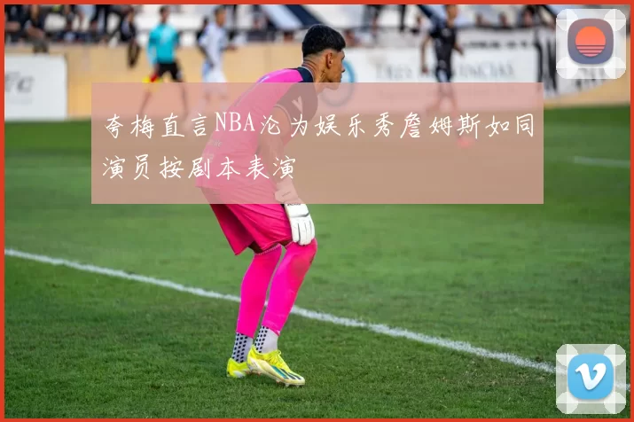 夸梅直言NBA沦为娱乐秀詹姆斯如同演员按剧本表演