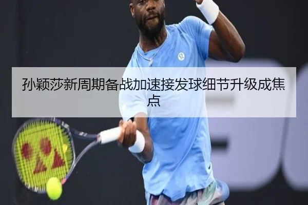 孙颖莎新周期备战加速接发球细节升级成焦点